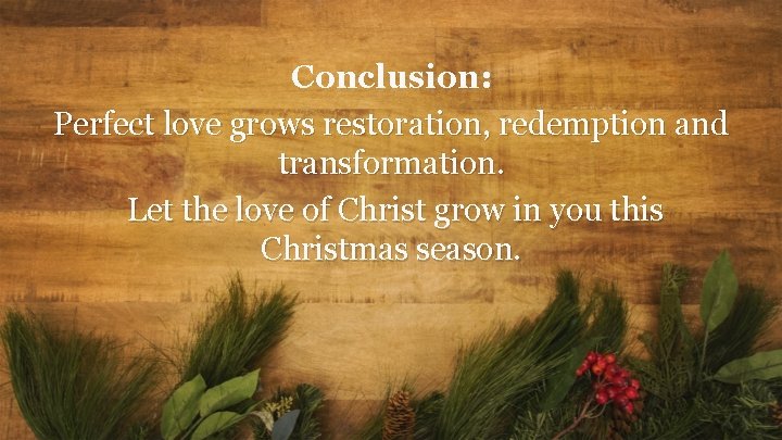 Conclusion: Perfect love grows restoration, redemption and transformation. Let the love of Christ grow