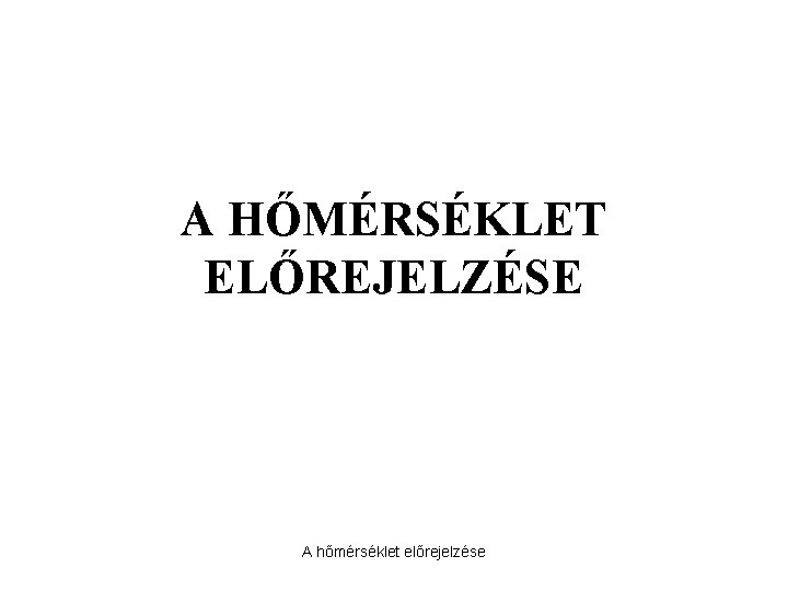 A HŐMÉRSÉKLET ELŐREJELZÉSE A hőmérséklet előrejelzése 