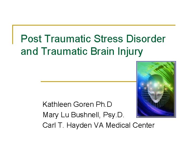 Post Traumatic Stress Disorder and Traumatic Brain Injury Kathleen Goren Ph. D Mary Lu