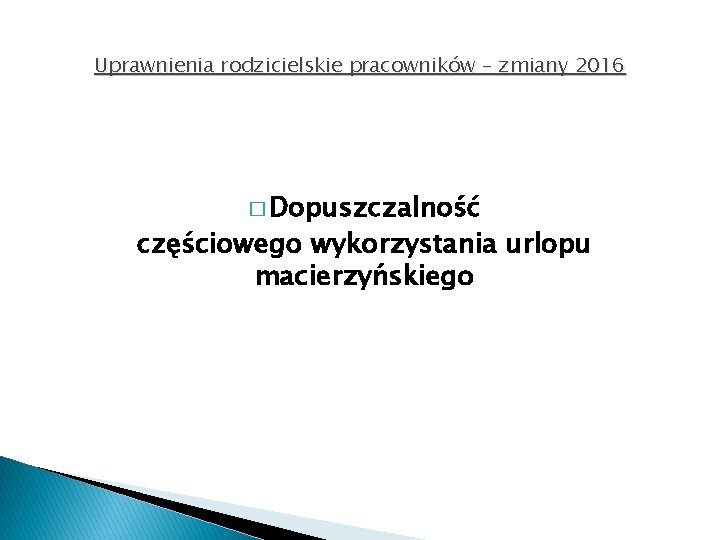 Uprawnienia rodzicielskie pracowników – zmiany 2016 � Dopuszczalność częściowego wykorzystania urlopu macierzyńskiego 