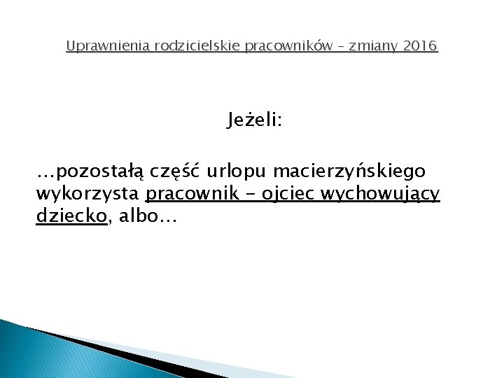 Uprawnienia rodzicielskie pracowników – zmiany 2016 Jeżeli: …pozostałą część urlopu macierzyńskiego wykorzysta pracownik -