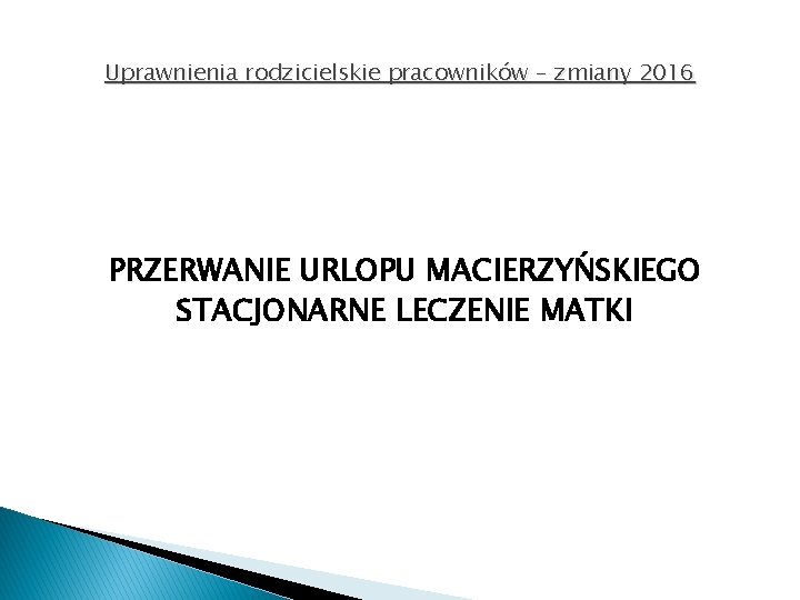 Uprawnienia rodzicielskie pracowników – zmiany 2016 PRZERWANIE URLOPU MACIERZYŃSKIEGO STACJONARNE LECZENIE MATKI 