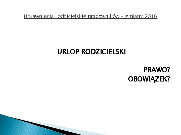 Uprawnienia rodzicielskie pracowników – zmiany 2016 URLOP RODZICIELSKI PRAWO? OBOWIĄZEK? 