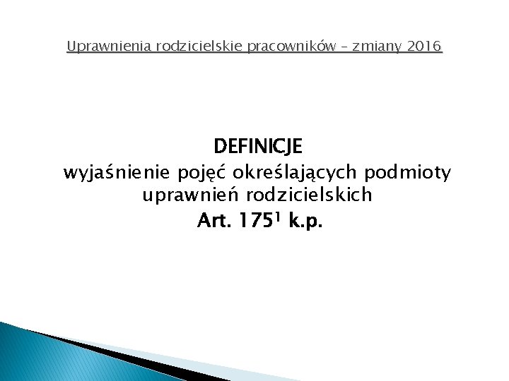 Uprawnienia rodzicielskie pracowników – zmiany 2016 DEFINICJE wyjaśnienie pojęć określających podmioty uprawnień rodzicielskich Art.