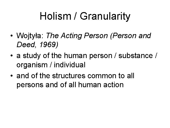 Holism / Granularity • Wojtyła: The Acting Person (Person and Deed, 1969) • a