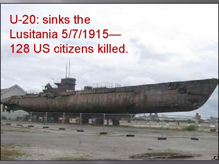 U-20: sinks the Lusitania 5/7/1915— 128 US citizens killed. 