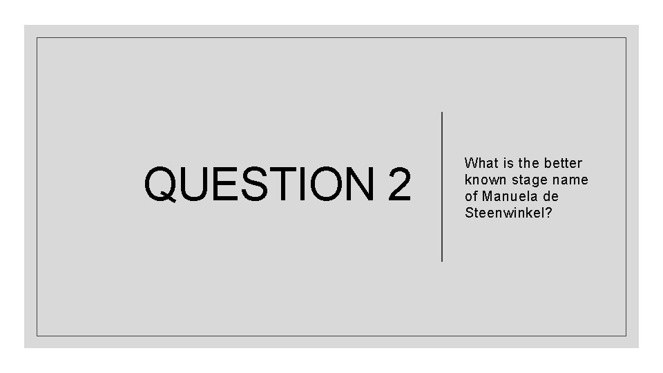 QUESTION 2 What is the better known stage name of Manuela de Steenwinkel? 