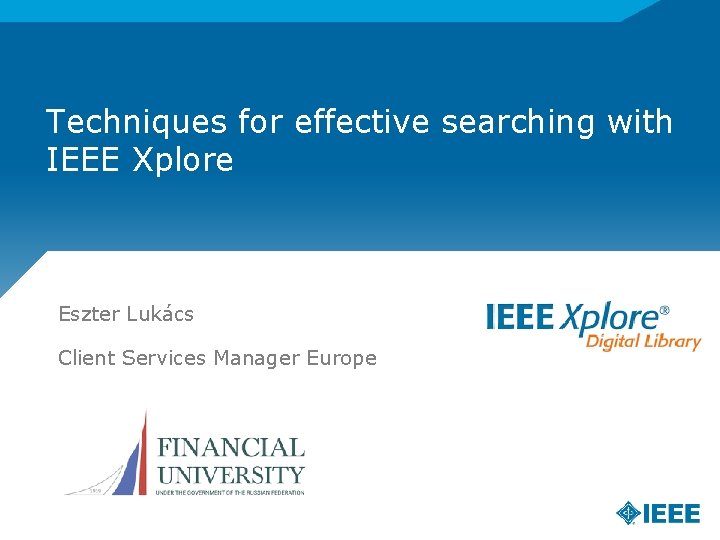 Techniques for effective searching with IEEE Xplore Eszter Lukács Client Services Manager Europe 