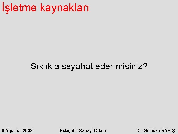 İşletme kaynakları Sıklıkla seyahat eder misiniz? 6 Ağustos 2008 Eskişehir Sanayi Odası Dr. Gülfidan