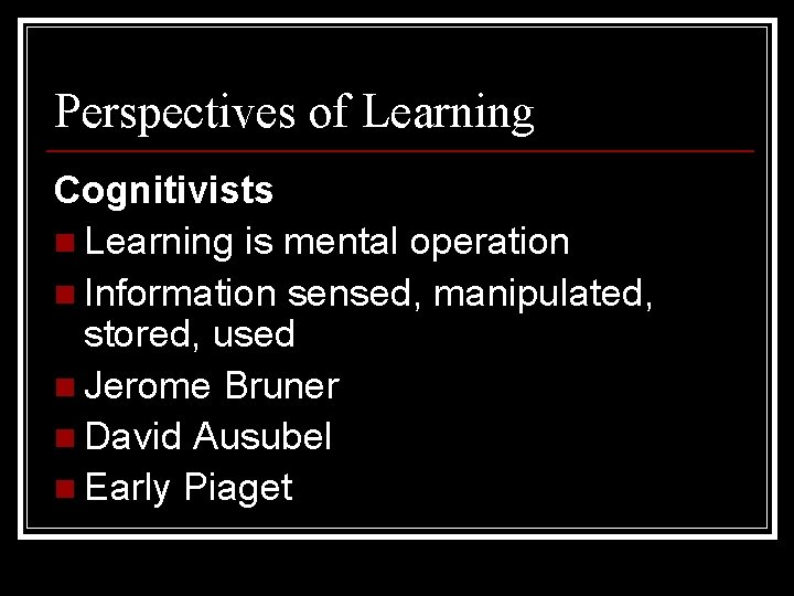 Perspectives of Learning Cognitivists n Learning is mental operation n Information sensed, manipulated, stored,