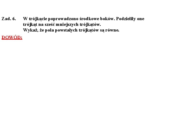 Zad. 6. DOWÓD: W trójkącie poprowadzono środkowe boków. Podzieliły one trójkąt na sześć mniejszych