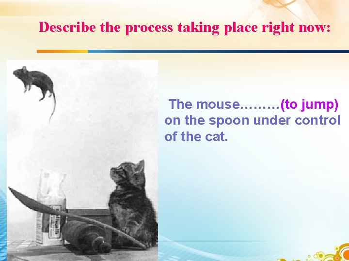 Describe the process taking place right now: The mouse………(to jump) on the spoon under Describe the process taking place right now: The mouse………(to jump) on the spoon under