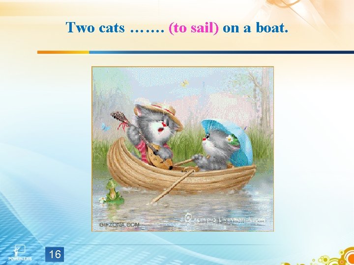 Two cats ……. (to sail) on a boat. 16 Two cats ……. (to sail) on a boat. 16