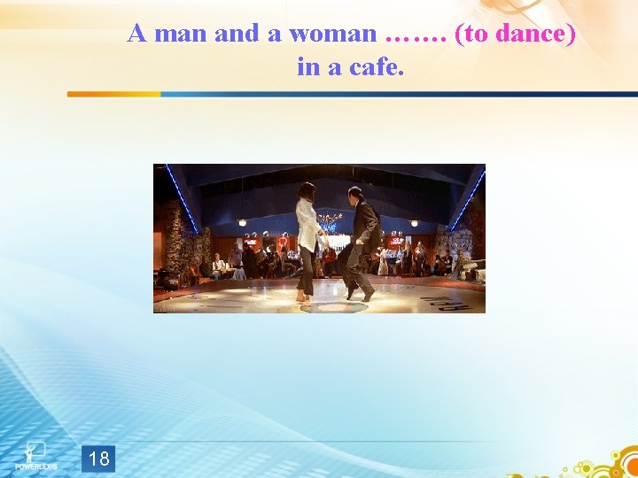A man and a woman ……. (to dance) in a cafe. 18 A man and a woman ……. (to dance) in a cafe. 18