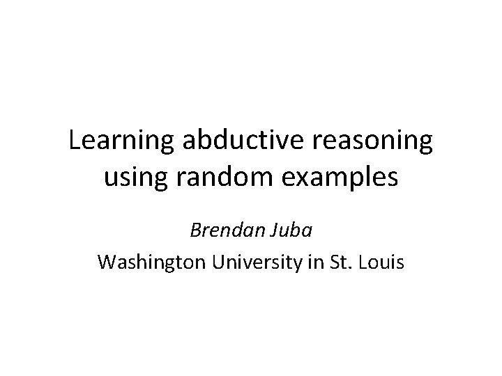 Learning abductive reasoning using random examples Brendan Juba Washington University in St. Louis 