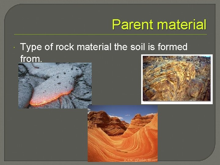 Parent material Type of rock material the soil is formed from. 