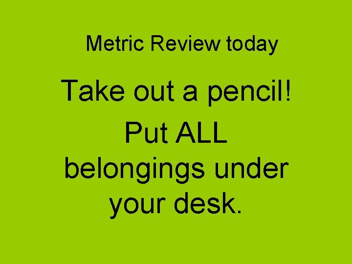 Metric Review today Take out a pencil! Put ALL belongings under your desk. 
