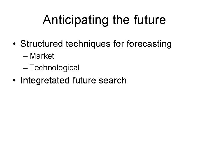 Anticipating the future • Structured techniques forecasting – Market – Technological • Integretated future