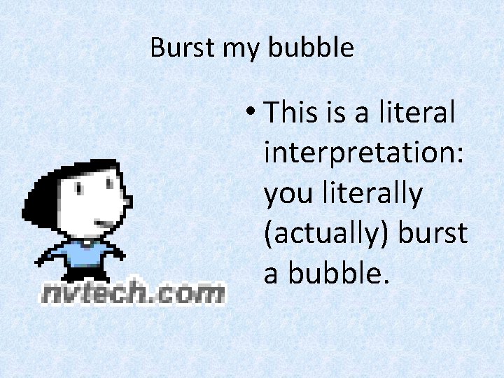 Burst my bubble • This is a literal interpretation: you literally (actually) burst a