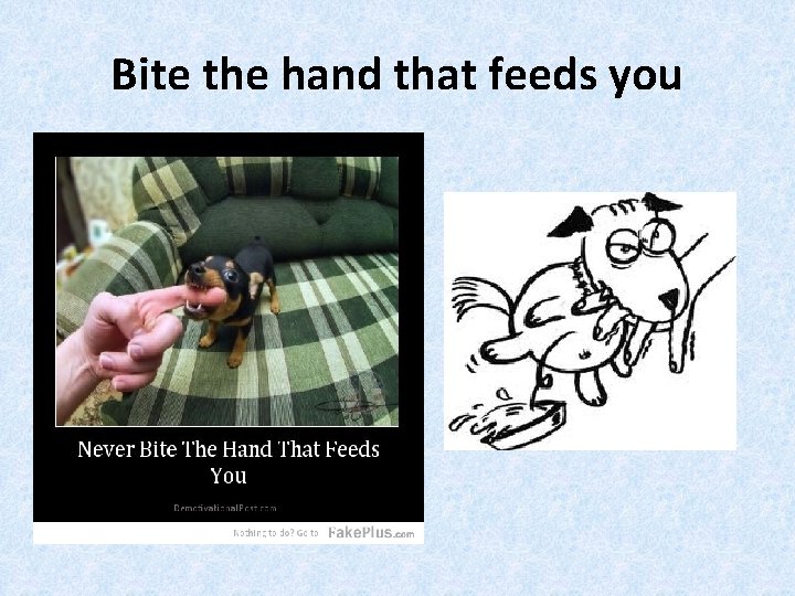 Bite the hand that feeds you 