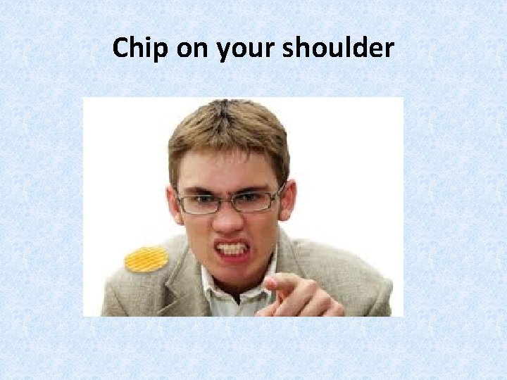 Chip on your shoulder 