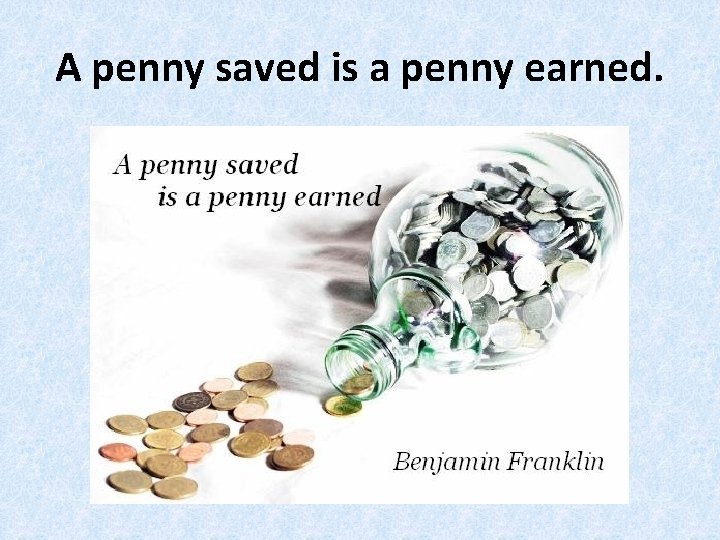 A penny saved is a penny earned. 