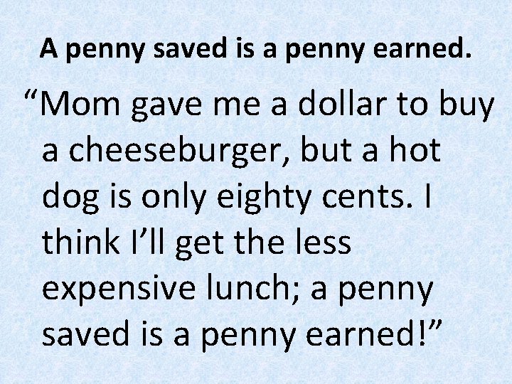 A penny saved is a penny earned. “Mom gave me a dollar to buy