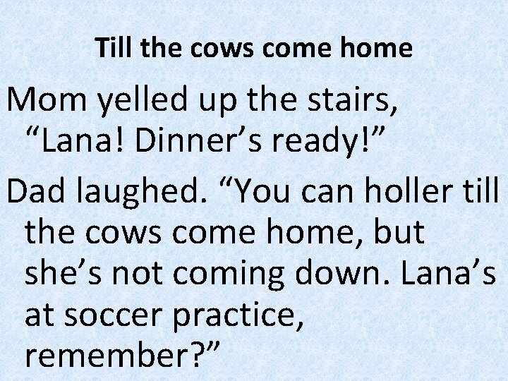 Till the cows come home Mom yelled up the stairs, “Lana! Dinner’s ready!” Dad