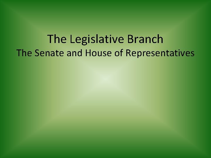 The Legislative Branch The Senate and House of Representatives 