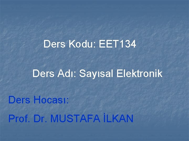 Ders Kodu: EET 134 Ders Adı: Sayısal Elektronik Ders Hocası: Prof. Dr. MUSTAFA İLKAN