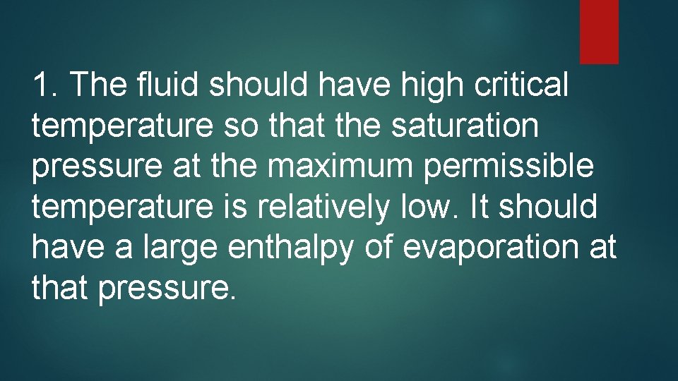 1. The fluid should have high critical temperature so that the saturation pressure at