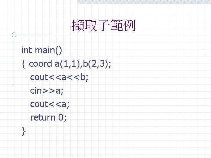 擷取子範例 int main() { coord a(1, 1), b(2, 3); cout<<a<<b; cin>>a; cout<<a; return 0;