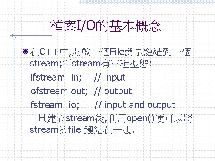 檔案I/O的基本概念 在C++中, 開啟一個File就是鏈結到一個 stream; 而stream有三種型態: ifstream in; // input ofstream out; // output fstream