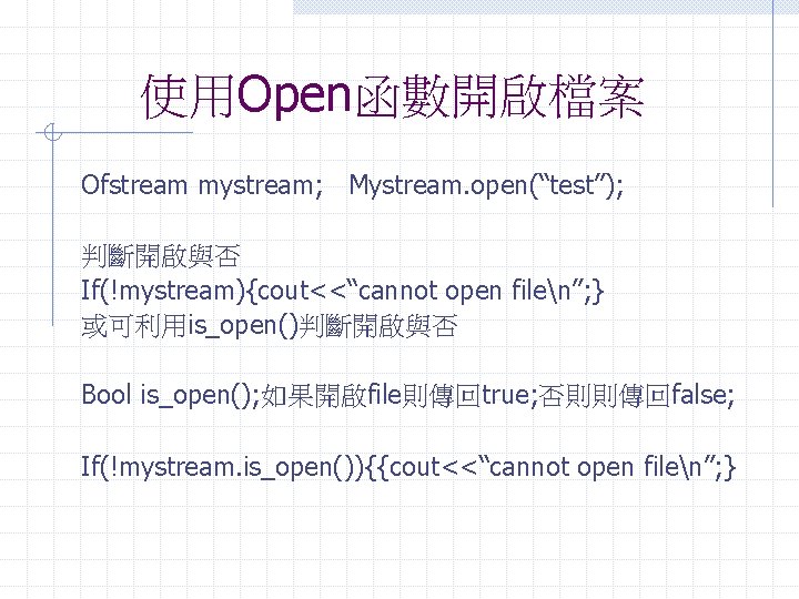 使用Open函數開啟檔案 Ofstream mystream; Mystream. open(“test”); 判斷開啟與否 If(!mystream){cout<<“cannot open filen”; } 或可利用is_open()判斷開啟與否 Bool is_open(); 如果開啟file則傳回true;