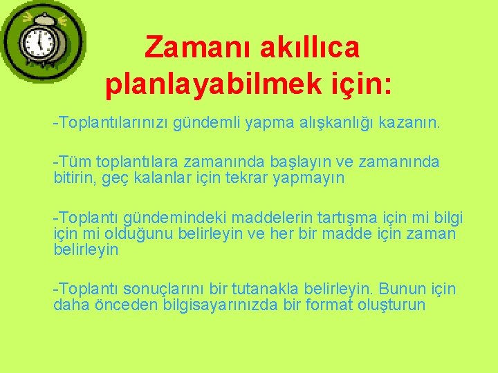 Zamanı akıllıca planlayabilmek için: -Toplantılarınızı gündemli yapma alışkanlığı kazanın. -Tüm toplantılara zamanında başlayın ve Zamanı akıllıca planlayabilmek için: -Toplantılarınızı gündemli yapma alışkanlığı kazanın. -Tüm toplantılara zamanında başlayın ve