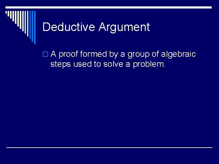 Deductive Argument o A proof formed by a group of algebraic steps used to
