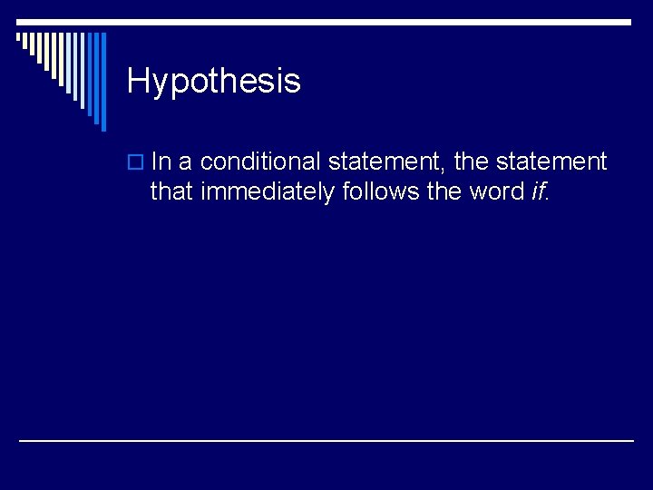 Hypothesis o In a conditional statement, the statement that immediately follows the word if.