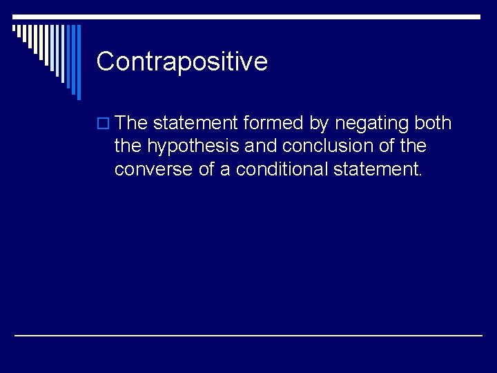 Contrapositive o The statement formed by negating both the hypothesis and conclusion of the