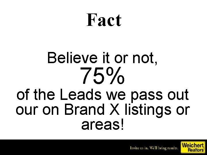 Fact Believe it or not, 75% of the Leads we pass out our on