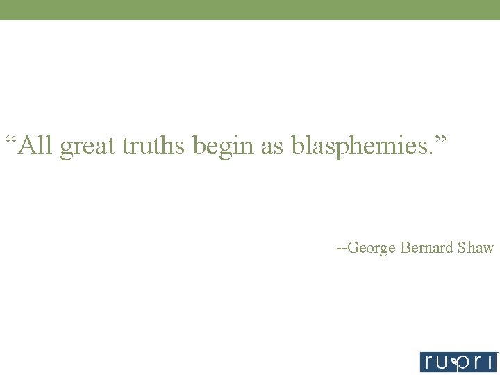 “All great truths begin as blasphemies. ” --George Bernard Shaw 