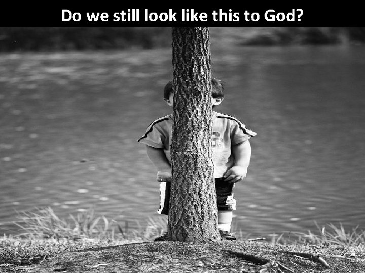 Do we still look like this to God? 