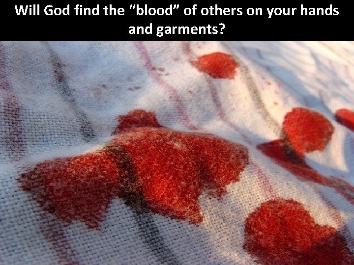 Will God find the “blood” of others on your hands and garments? 