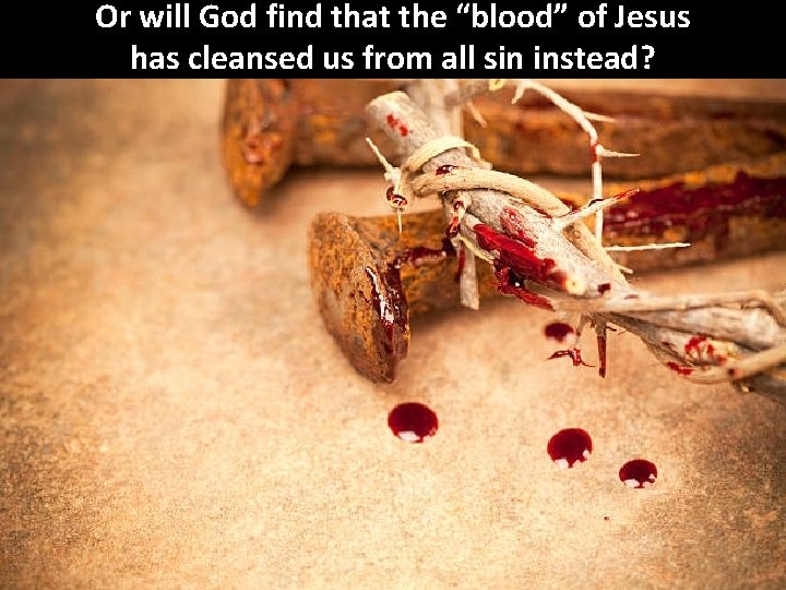 Or will God find that the “blood” of Jesus has cleansed us from all