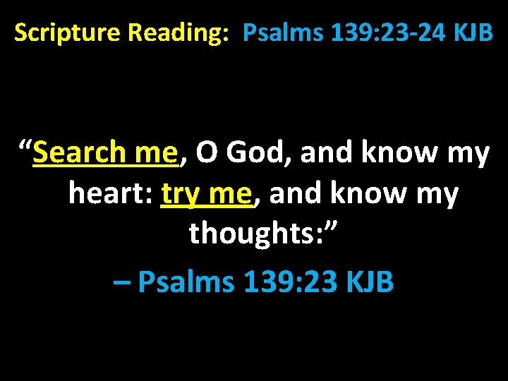 Scripture Reading: Psalms 139: 23 -24 KJB “Search me, O God, and know my