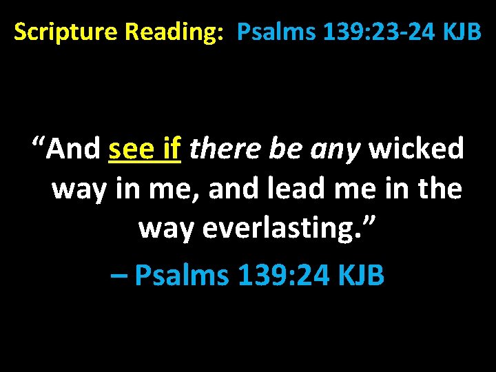 Scripture Reading: Psalms 139: 23 -24 KJB “And see if there be any wicked
