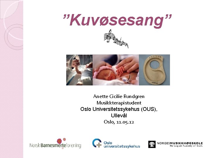 ”Kuvøsesang” Anette Cicilie Rundgren Musikkterapistudent Oslo Universitetssykehus (OUS), Ullevål Oslo, 11. 05. 12 