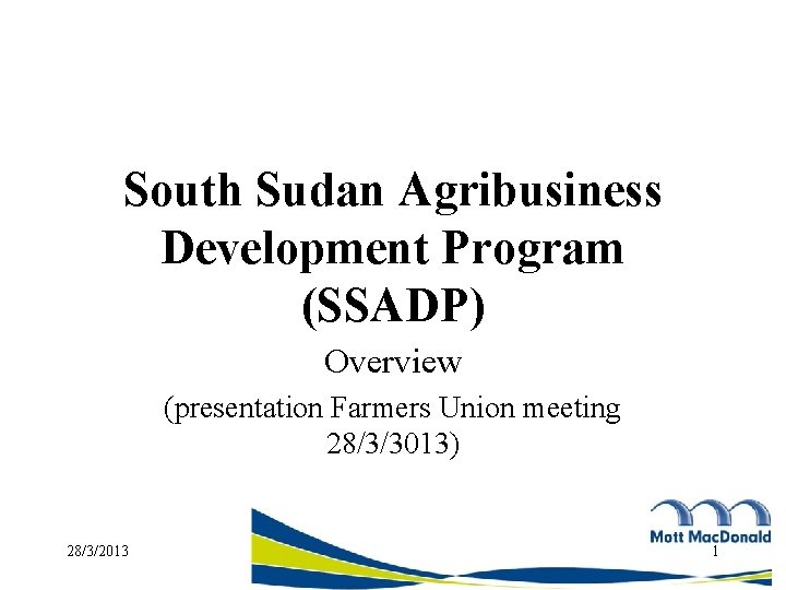 South Sudan Agribusiness Development Program (SSADP) Overview (presentation Farmers Union meeting 28/3/3013) 28/3/2013 1