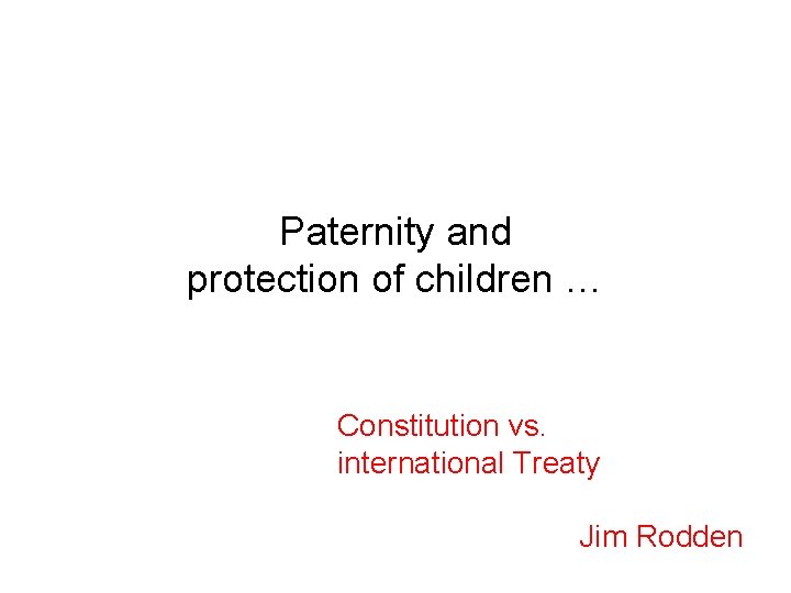 Paternity and protection of children … Constitution vs. international Treaty Jim Rodden 