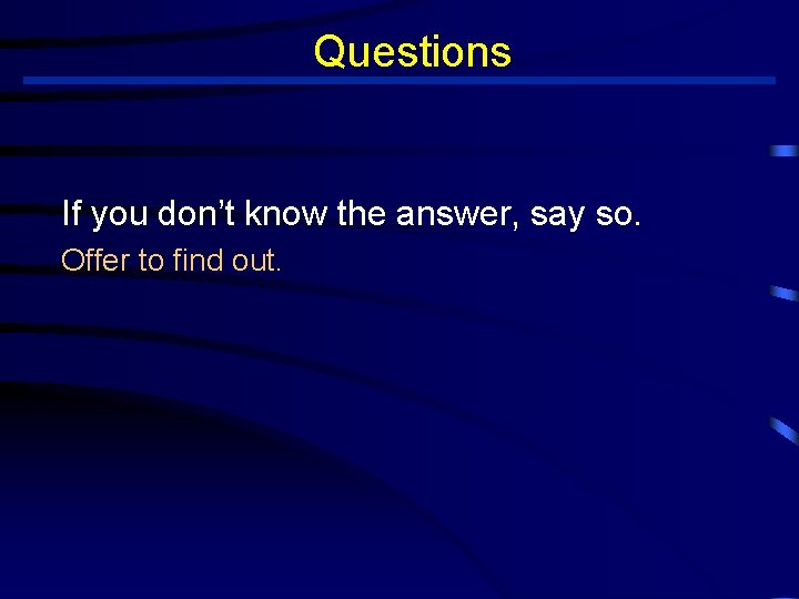 Questions If you don’t know the answer, say so. Offer to find out. 