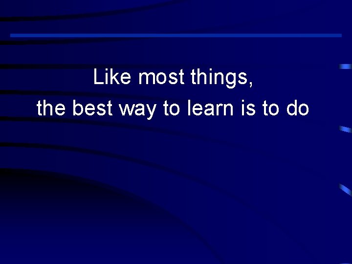 Like most things, the best way to learn is to do 